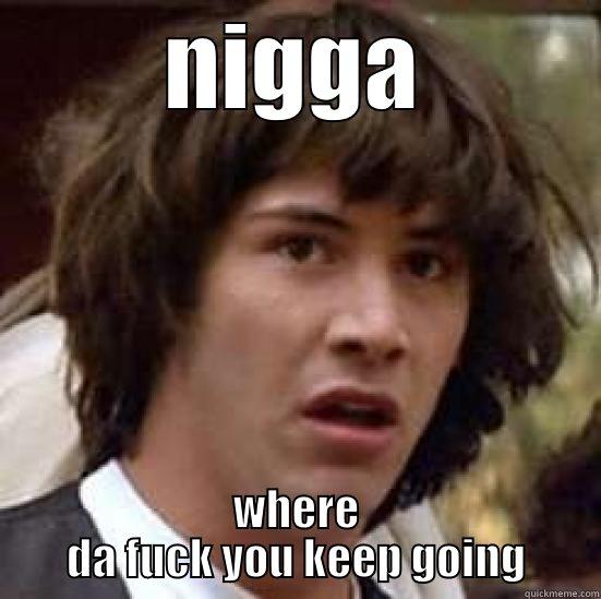 NIGGA WHERE DA FUCK YOU KEEP GOING conspiracy keanu