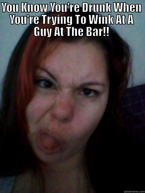 YOU KNOW YOU'RE DRUNK WHEN YOU'RE TRYING TO WINK AT A GUY AT THE BAR!!  Misc