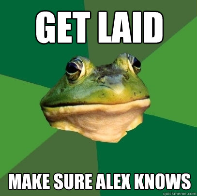 Get laid Make sure Alex knows  Foul Bachelor Frog