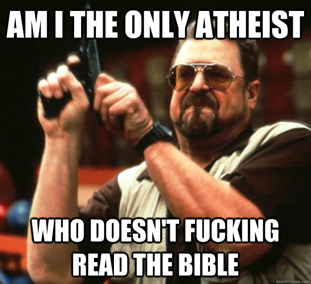 am I the only atheist Who doesn't fucking read the bible  Angry Walter