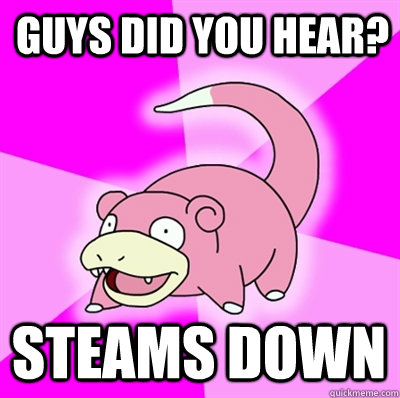 GUYS DID YOU HEAR? Steams down  
