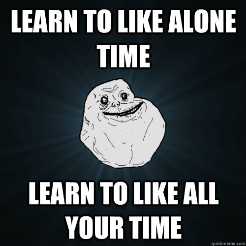 Learn to like alone time Learn to like all your time  Forever Alone