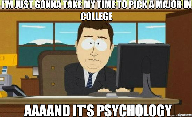 I'm just gonna take my time to pick a major in college AAAAND IT'S Psychology  aaaand its gone