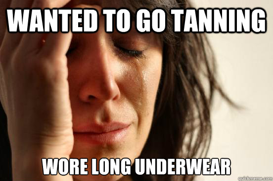 wanted to go tanning wore long underwear  First World Problems