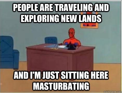People are traveling and exploring new lands  And I'm just sitting here masturbating  Amazing Spiderman