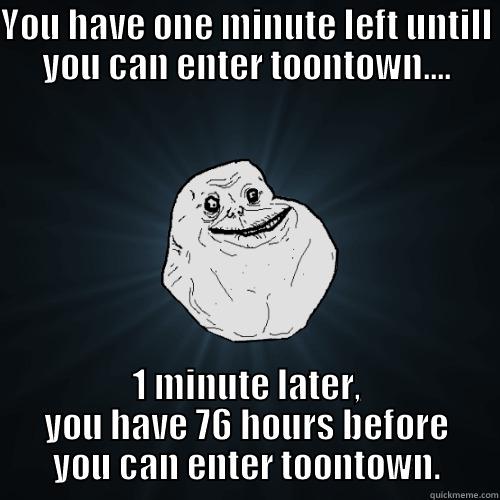 YOU HAVE ONE MINUTE LEFT UNTILL YOU CAN ENTER TOONTOWN.... 1 MINUTE LATER, YOU HAVE 76 HOURS BEFORE YOU CAN ENTER TOONTOWN. Forever Alone