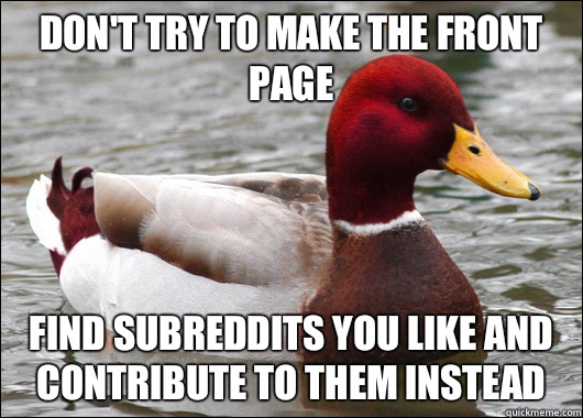 Don't try to make the front page Find subreddits you like and contribute to them instead  Malicious Advice Mallard