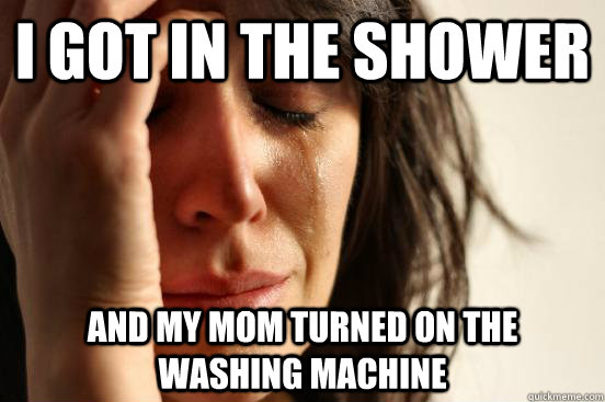 I got in the shower And my mom turned on the washing machine  First World Problems