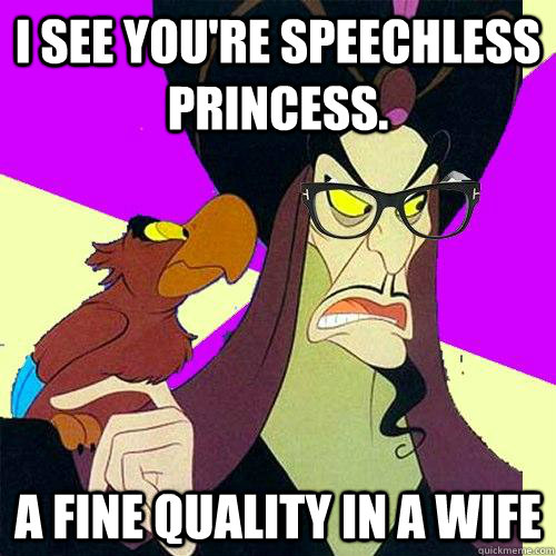 I see you're speechless princess. A fine quality in a wife  Hipster Jafar