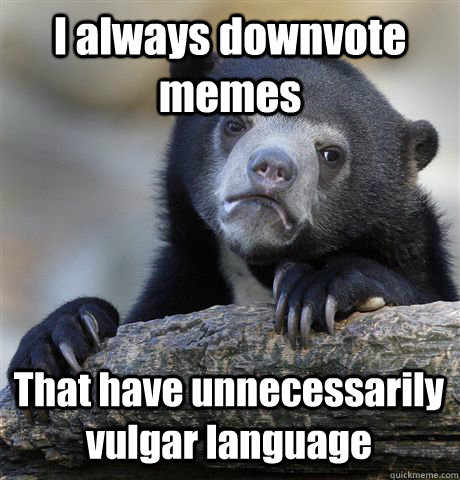 I always downvote memes That have unnecessarily vulgar language  Confession Bear
