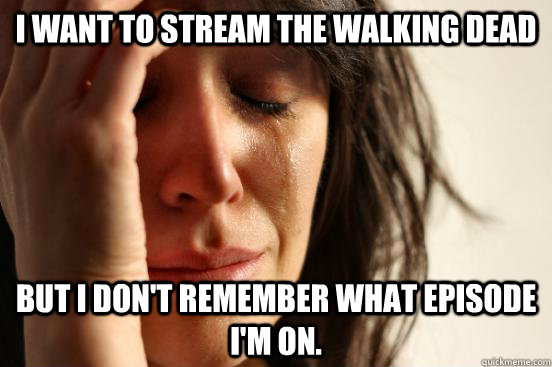I want to stream the walking dead but I don't remember what episode I'm on.  First World Problems