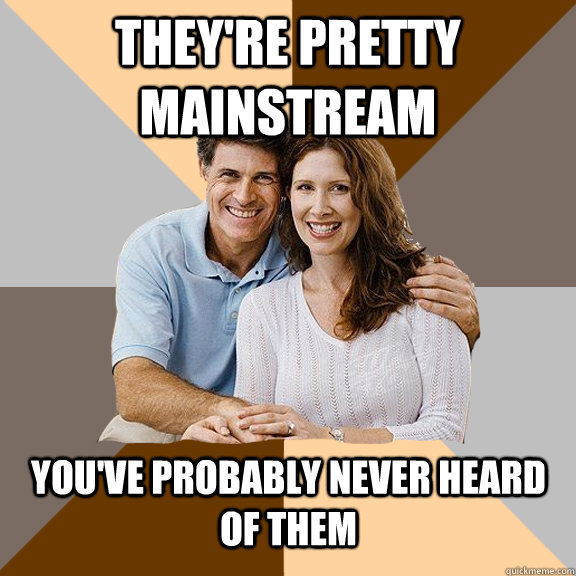 They're pretty mainstream You've probably never heard of them  Scumbag Parents