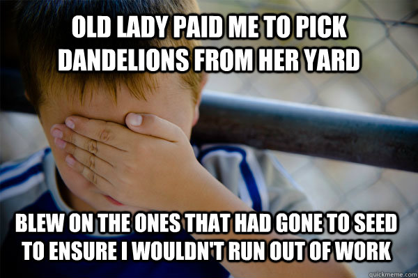 Old lady paid me to pick dandelions from her yard blew on the ones that had gone to seed to ensure I wouldn't run out of work - Old lady paid me to pick dandelions from her yard blew on the ones that had gone to seed to ensure I wouldn't run out of work  Confession kid