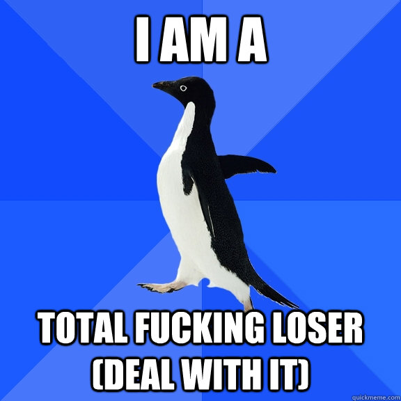 I am a total fucking loser (deal with it)  Socially Awkward Penguin