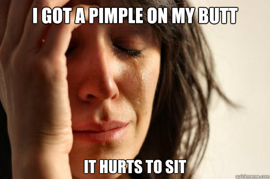 I got a pimple on my butt it hurts to sit  First World Problems