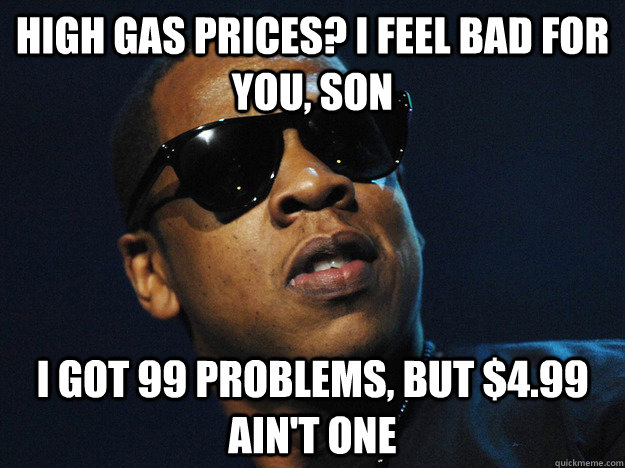 High gas prices? I feel bad for you, son I got 99 problems, but $4.99 ain't one - High gas prices? I feel bad for you, son I got 99 problems, but $4.99 ain't one  High gas prices Jay-Z