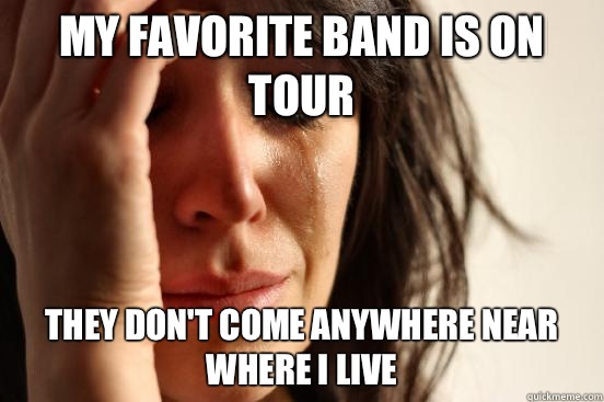 My favorite band is on tour They don't come anywhere near where I live  First World Problems