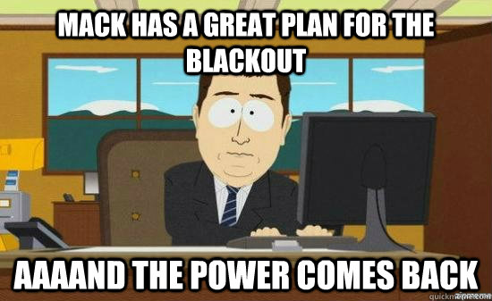 Mack has a great plan for the blackout aaaand the power comes back  aaaand its gone