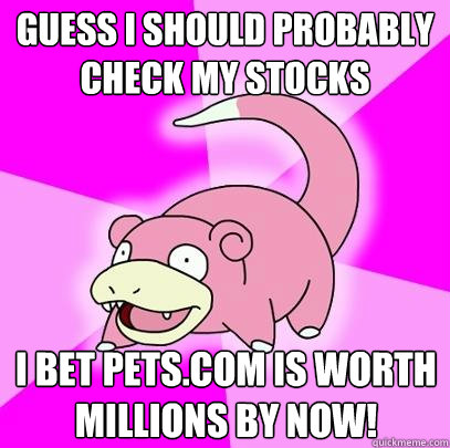 guess i should probably check my stocks i bet pets.com is worth millions by now!  Slowpoke