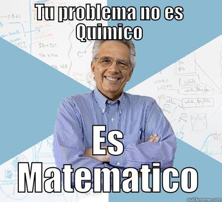 TU PROBLEMA NO ES QUIMICO ES MATEMATICO Engineering Professor