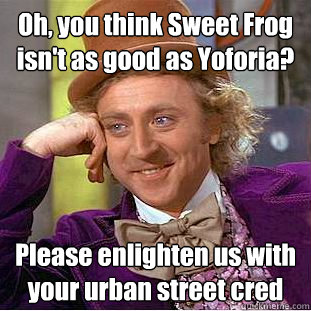 Oh, you think Sweet Frog isn't as good as Yoforia? Please enlighten us with your urban street cred  Creepy Wonka
