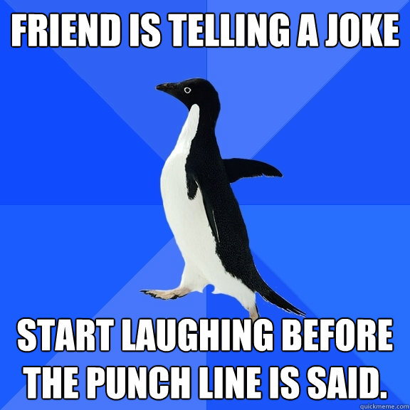 Friend is telling a joke start laughing before the punch line is said.  Socially Awkward Penguin