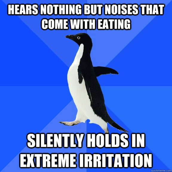 Hears nothing but noises that come with eating Silently holds in extreme irritation   Socially Awkward Penguin