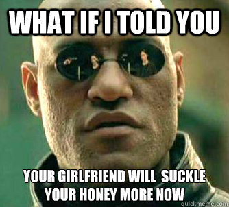 what if i told you your girlfriend will  suckle your honey more now - what if i told you your girlfriend will  suckle your honey more now  Matrix Morpheus