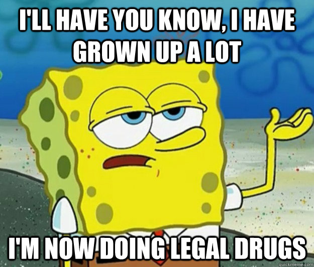 I'll have you know, I have grown up a lot I'm now doing legal drugs  Tough Spongebob