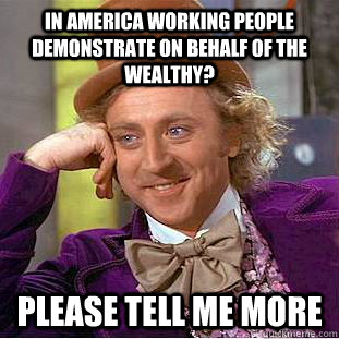 In America working people demonstrate on behalf of the wealthy? Please tell me more  Condescending Wonka