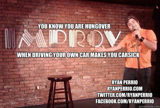 You know you are hungover When driving your own car makes you carsick ryan perrio
ryanperrio.com
twitter.com/ryanperrio
facebook.com/ryanperrio - You know you are hungover When driving your own car makes you carsick ryan perrio
ryanperrio.com
twitter.com/ryanperrio
facebook.com/ryanperrio  Hangover