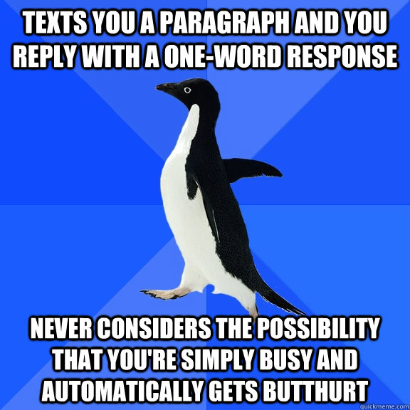 texts you a paragraph and you reply with a one-word response never considers the possibility that you're simply busy and automatically gets butthurt  Socially Awkward Penguin