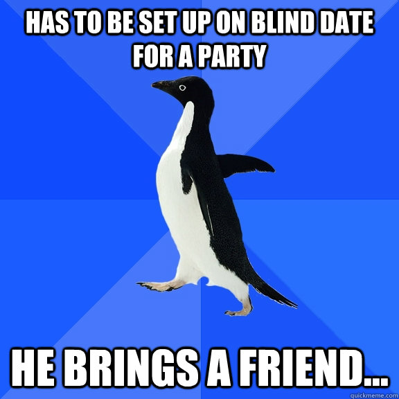 has to be set up on blind date for a party He brings a friend...  Socially Awkward Penguin