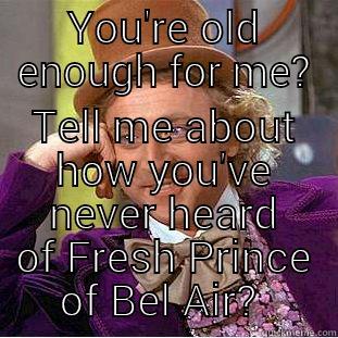 YOU'RE OLD ENOUGH FOR ME? TELL ME ABOUT HOW YOU'VE NEVER HEARD OF FRESH PRINCE OF BEL AIR?  Condescending Wonka