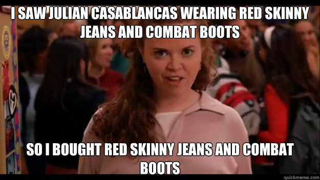 I saw Julian casablancas wearing red skinny jeans and combat boots so i bought red skinny jeans and combat boots  Mean Girls Wannabe