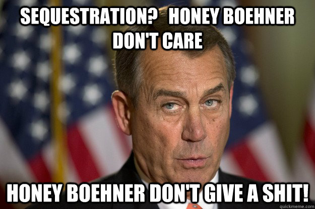 sequestration?   Honey Boehner Don't care honey boehner don't give a shit! - sequestration?   Honey Boehner Don't care honey boehner don't give a shit!  Honey Boehner