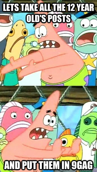 Lets take all the 12 year old's posts and put them in 9gag  Push it somewhere else Patrick