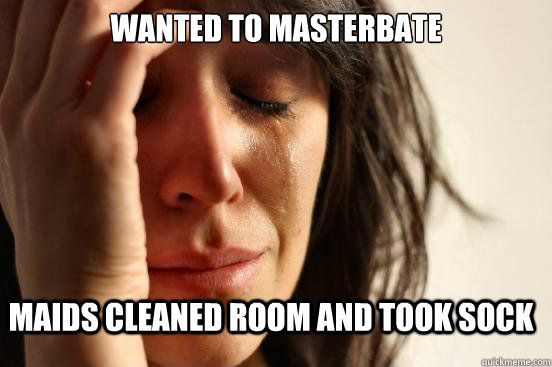 Wanted to masterbate Maids cleaned room and took sock  FirstWorldProblems