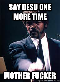 Say Desu one more time Mother fucker  