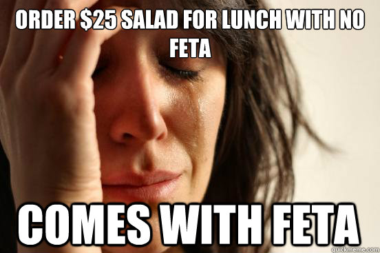 ORDER $25 SALAD FOR LUNCH WITH NO FETA COMES WITH FETA  First World Problems