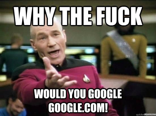 Why the fuck Would you google google.com!  Annoyed Picard HD