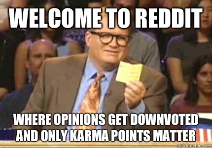 Welcome to Reddit where opinions get downvoted and only karma points matter  Whose Line