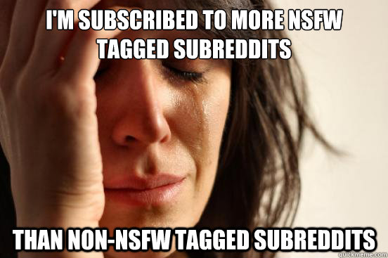 i'm subscribed to more nsfw tagged subreddits than non-nsfw tagged subreddits  First World Problems