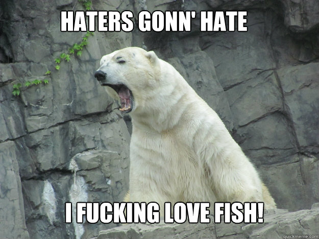 HATERS GONN' HATE I FUCKING LOVE FISH!  