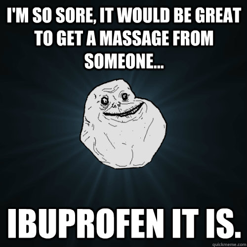 I'M SO SORE, IT WOULD BE GREAT TO GET A MASSAGE FROM SOMEONE... IBUPROFEN IT IS.  Forever Alone