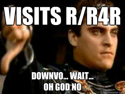 visits r/r4r downvo... wait... 
OH GOD NO  Downvoting Roman