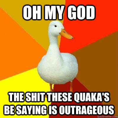 oh my god the shit these quaka's be saying is outrageous  Tech Impaired Duck
