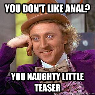 You don't like anal? You naughty little teaser  Creepy Wonka
