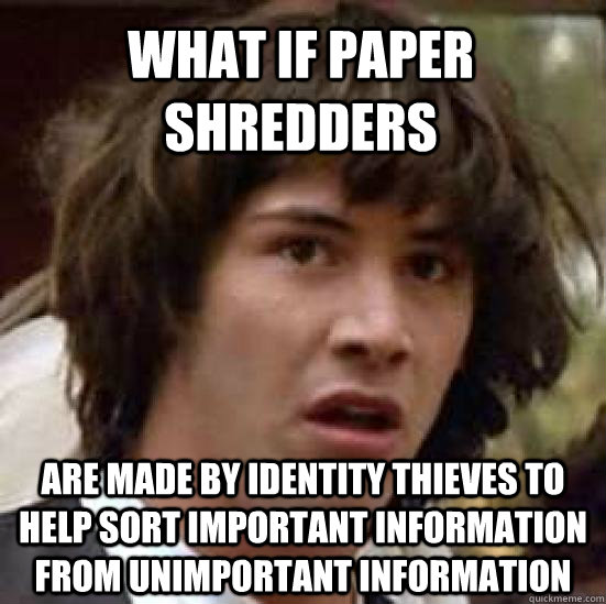 what if paper shredders are made by identity thieves to help sort important information from unimportant information  conspiracy keanu