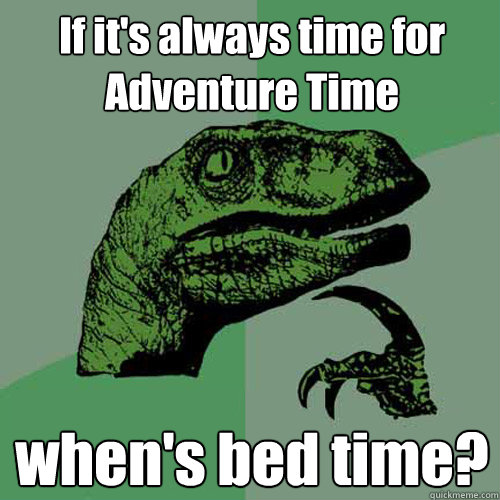 If it's always time for Adventure Time  when's bed time?  Philosoraptor
